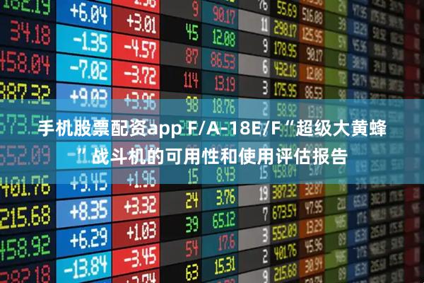 手机股票配资app F/A-18E/F“超级大黄蜂”战斗机的可用性和使用评估报告