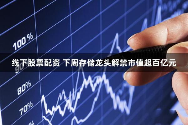 线下股票配资 下周存储龙头解禁市值超百亿元