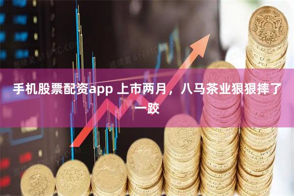 手机股票配资app 上市两月，八马茶业狠狠摔了一跤