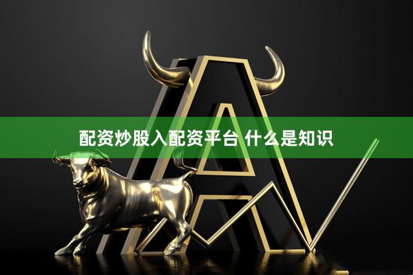 配资炒股入配资平台 什么是知识