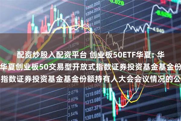 配资炒股入配资平台 创业板50ETF华夏: 华夏基金管理有限公司关于华夏创业板50交易型开放式指数证券投资基金基金份额持有人大会会议情况的公告