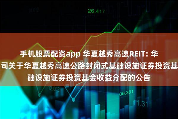 手机股票配资app 华夏越秀高速REIT: 华夏基金管理有限公司关于华夏越秀高速公路封闭式基础设施证券投资基金收益分配的公告