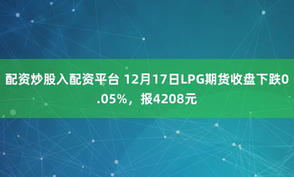 配资炒股入配资平台 12月17日LPG期货收盘下跌0.05%，报4208元