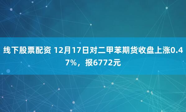 线下股票配资 12月17日对二甲苯期货收盘上涨0.47%，报6772元