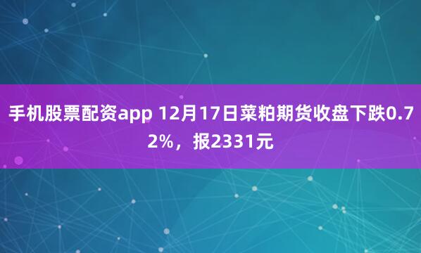 手机股票配资app 12月17日菜粕期货收盘下跌0.72%，报2331元