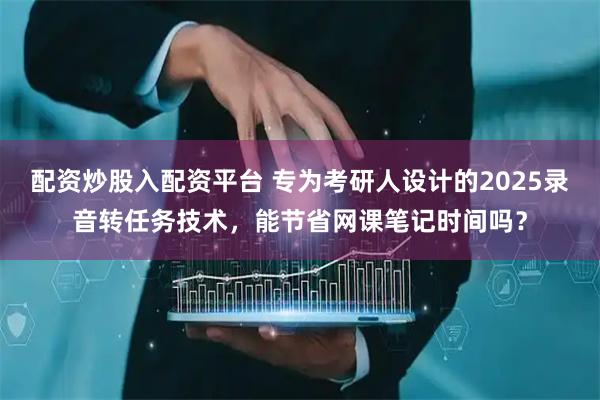 配资炒股入配资平台 专为考研人设计的2025录音转任务技术，能节省网课笔记时间吗？