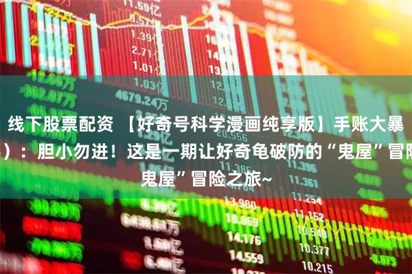 线下股票配资 【好奇号科学漫画纯享版】手账大暴走（16）：胆小勿进！这是一期让好奇龟破防的“鬼屋”冒险之旅~