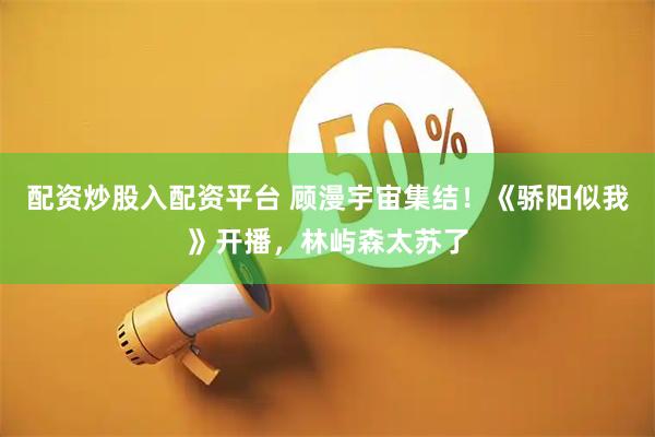 配资炒股入配资平台 顾漫宇宙集结！《骄阳似我》开播，林屿森太苏了