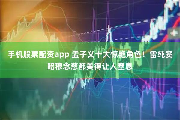 手机股票配资app 孟子义十大惊艳角色！雷纯窦昭穆念慈都美得让人窒息