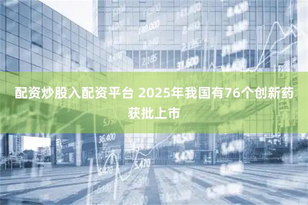 配资炒股入配资平台 2025年我国有76个创新药获批上市