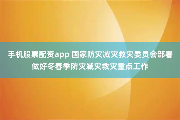手机股票配资app 国家防灾减灾救灾委员会部署做好冬春季防灾减灾救灾重点工作
