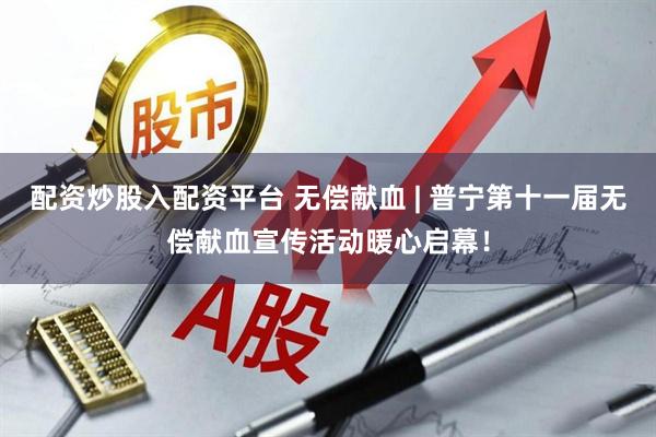 配资炒股入配资平台 无偿献血 | 普宁第十一届无偿献血宣传活动暖心启幕！