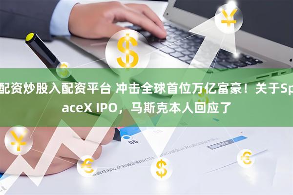 配资炒股入配资平台 冲击全球首位万亿富豪！关于SpaceX IPO，马斯克本人回应了