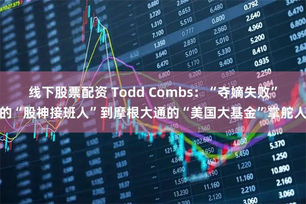 线下股票配资 Todd Combs：“夺嫡失败”的“股神接班人”到摩根大通的“美国大基金”掌舵人