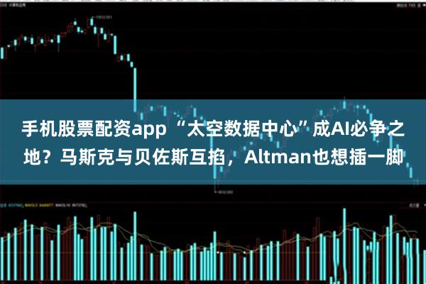 手机股票配资app “太空数据中心”成AI必争之地？马斯克与贝佐斯互掐，Altman也想插一脚