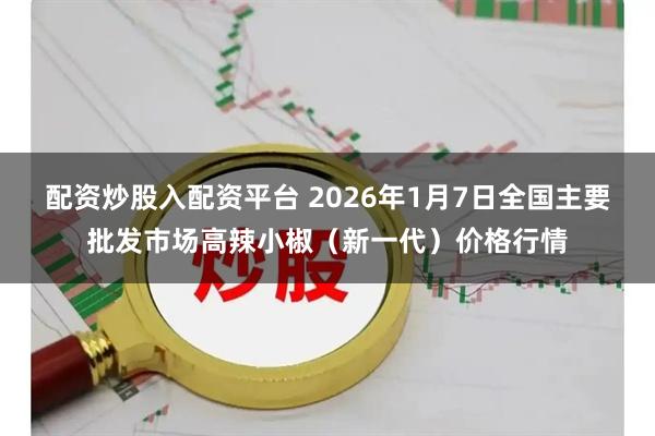 配资炒股入配资平台 2026年1月7日全国主要批发市场高辣小椒（新一代）价格行情