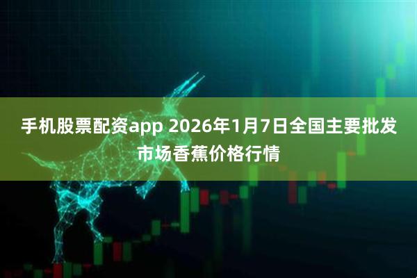 手机股票配资app 2026年1月7日全国主要批发市场香蕉价格行情