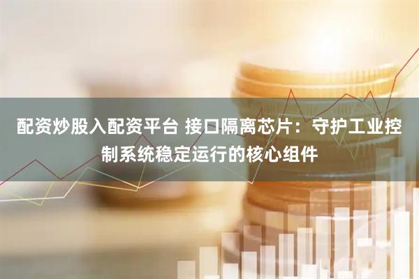 配资炒股入配资平台 接口隔离芯片：守护工业控制系统稳定运行的核心组件