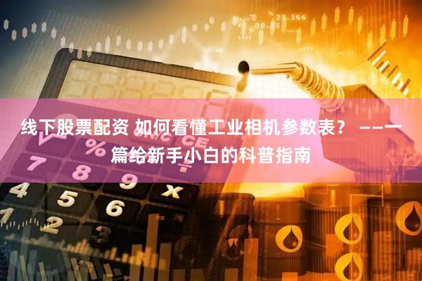线下股票配资 如何看懂工业相机参数表？ ——一篇给新手小白的科普指南