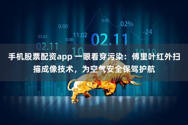 手机股票配资app 一眼看穿污染：傅里叶红外扫描成像技术，为空气安全保驾护航