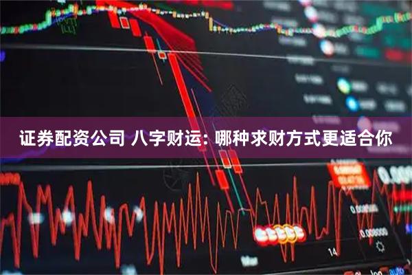 证券配资公司 八字财运: 哪种求财方式更适合你