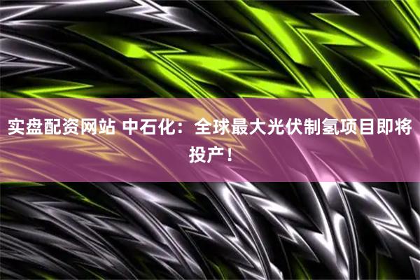 实盘配资网站 中石化：全球最大光伏制氢项目即将投产！