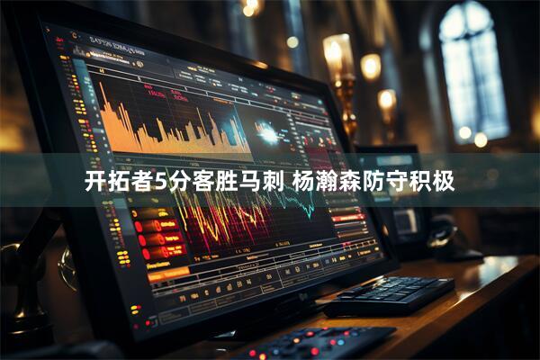 开拓者5分客胜马刺 杨瀚森防守积极