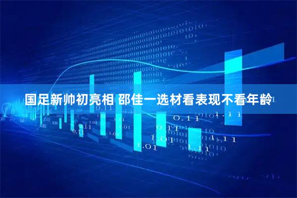 国足新帅初亮相 邵佳一选材看表现不看年龄