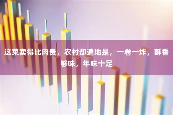 这菜卖得比肉贵，农村却遍地是，一卷一炸，酥香够味，年味十足