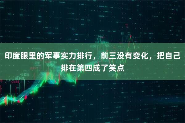 印度眼里的军事实力排行，前三没有变化，把自己排在第四成了笑点