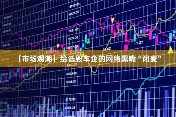 【市场观潮】给诋毁车企的网络黑嘴“闭麦”