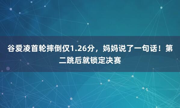 谷爱凌首轮摔倒仅1.26分，妈妈说了一句话！第二跳后就锁定决赛