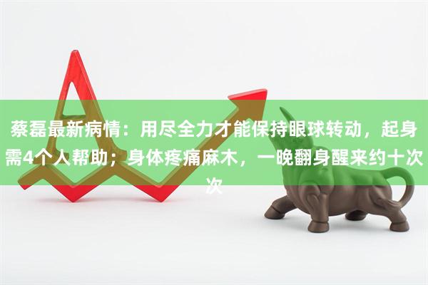 蔡磊最新病情：用尽全力才能保持眼球转动，起身需4个人帮助；身体疼痛麻木，一晚翻身醒来约十次