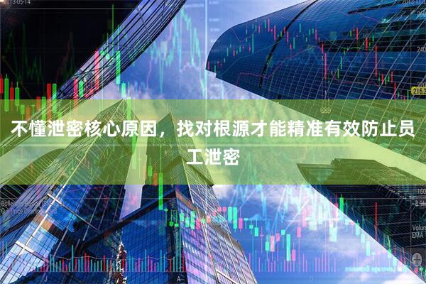 不懂泄密核心原因，找对根源才能精准有效防止员工泄密