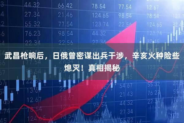 武昌枪响后，日俄曾密谋出兵干涉，辛亥火种险些熄灭！真相揭秘