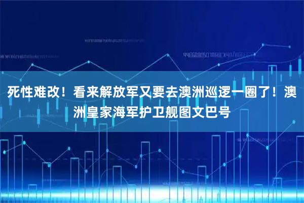 死性难改！看来解放军又要去澳洲巡逻一圈了！澳洲皇家海军护卫舰图文巴号