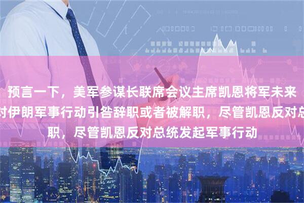 预言一下，美军参谋长联席会议主席凯恩将军未来可能因错误发动对伊朗军事行动引咎辞职或者被解职，尽管凯恩反对总统发起军事行动