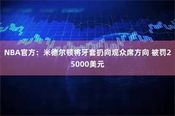 NBA官方：米德尔顿将牙套扔向观众席方向 被罚25000美元