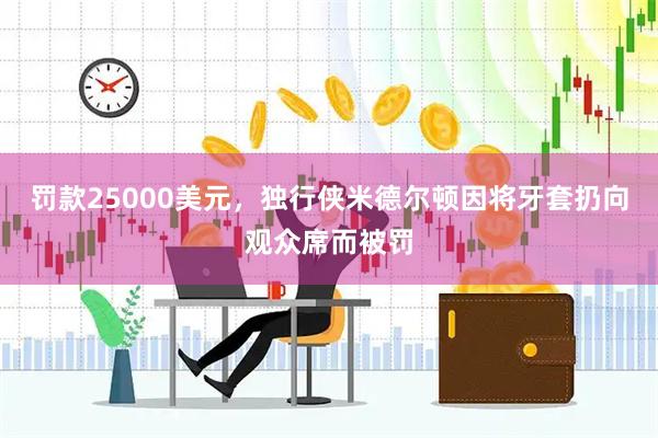 罚款25000美元，独行侠米德尔顿因将牙套扔向观众席而被罚