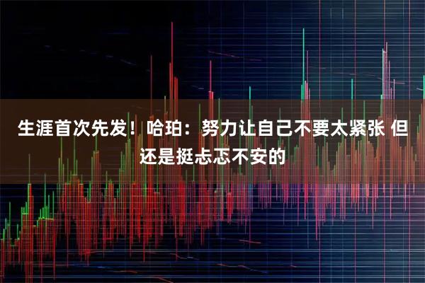 生涯首次先发！哈珀：努力让自己不要太紧张 但还是挺忐忑不安的