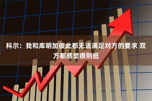 科尔：我和库明加彼此都无法满足对方的要求 双方都感觉很别扭