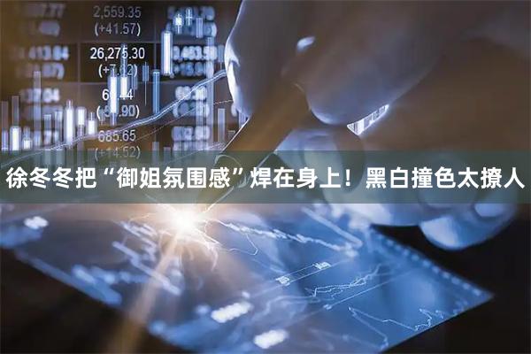 徐冬冬把“御姐氛围感”焊在身上！黑白撞色太撩人