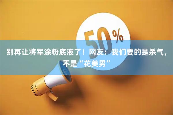 别再让将军涂粉底液了！网友：我们要的是杀气，不是“花美男”