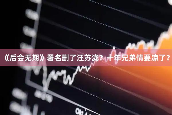 《后会无期》署名删了汪苏泷？十年兄弟情要凉了？