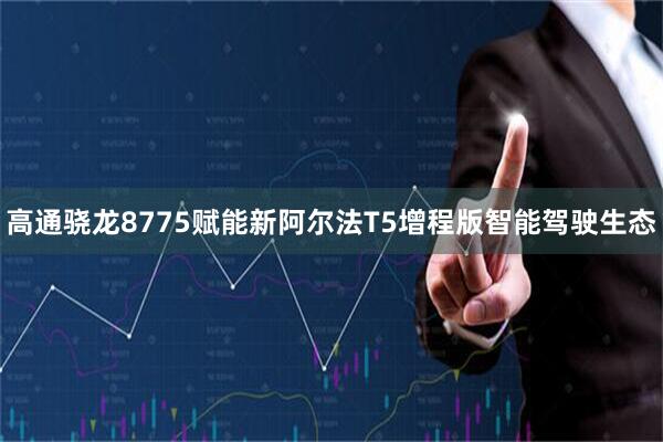 高通骁龙8775赋能新阿尔法T5增程版智能驾驶生态