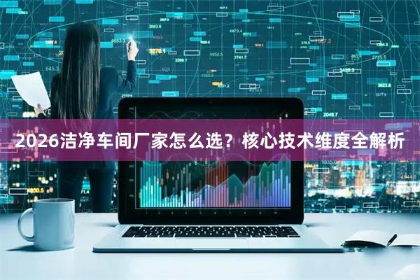 2026洁净车间厂家怎么选？核心技术维度全解析