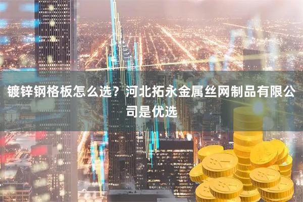 镀锌钢格板怎么选？河北拓永金属丝网制品有限公司是优选