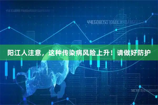 阳江人注意，这种传染病风险上升！请做好防护