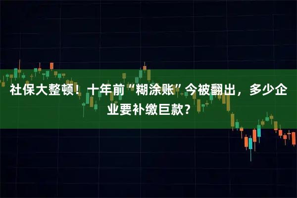 社保大整顿！十年前“糊涂账”今被翻出，多少企业要补缴巨款？