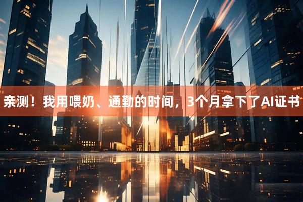 亲测！我用喂奶、通勤的时间，3个月拿下了AI证书